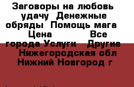 Заговоры на любовь, удачу. Денежные обряды. Помощь мага.  › Цена ­ 2 000 - Все города Услуги » Другие   . Нижегородская обл.,Нижний Новгород г.